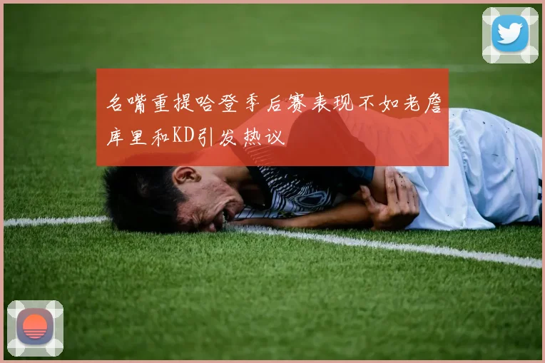 名嘴重提哈登季后赛表现不如老詹库里和KD引发热议