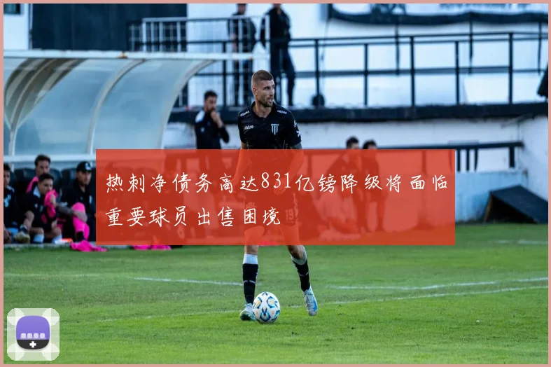 热刺净债务高达831亿镑降级将面临重要球员出售困境