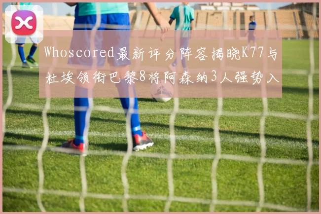 Whoscored最新评分阵容揭晓K77与杜埃领衔巴黎8将阿森纳3人强势入选