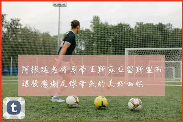 阿根廷老将马蒂亚斯苏亚雷斯宣布退役感谢足球带来的美好回忆